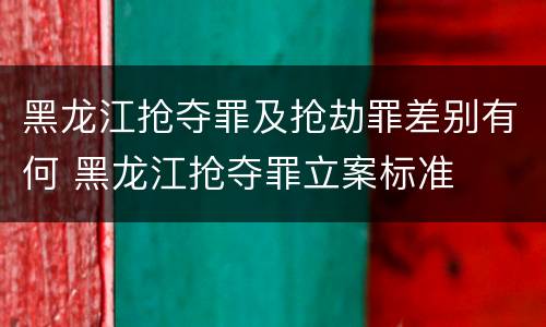 黑龙江抢夺罪及抢劫罪差别有何 黑龙江抢夺罪立案标准