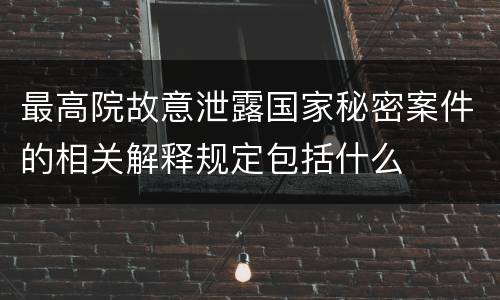 最高院故意泄露国家秘密案件的相关解释规定包括什么