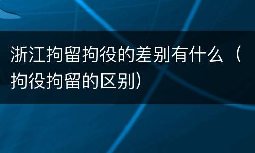 浙江拘留拘役的差别有什么（拘役拘留的区别）