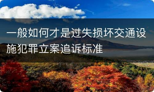 一般如何才是过失损坏交通设施犯罪立案追诉标准