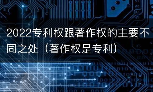 2022专利权跟著作权的主要不同之处（著作权是专利）