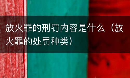 放火罪的刑罚内容是什么（放火罪的处罚种类）