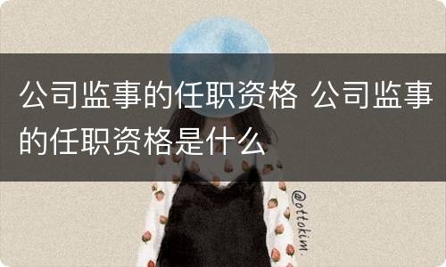 公司监事的任职资格 公司监事的任职资格是什么