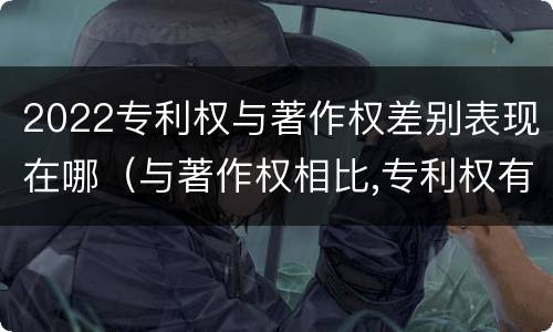 2022专利权与著作权差别表现在哪（与著作权相比,专利权有哪些特征）