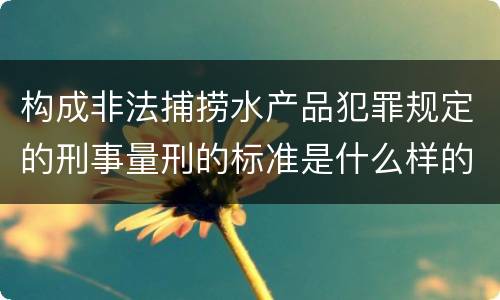 构成非法捕捞水产品犯罪规定的刑事量刑的标准是什么样的