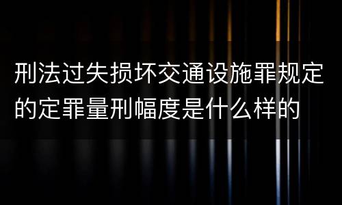 刑法过失损坏交通设施罪规定的定罪量刑幅度是什么样的