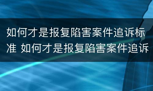 如何才是报复陷害案件追诉标准 如何才是报复陷害案件追诉标准呢