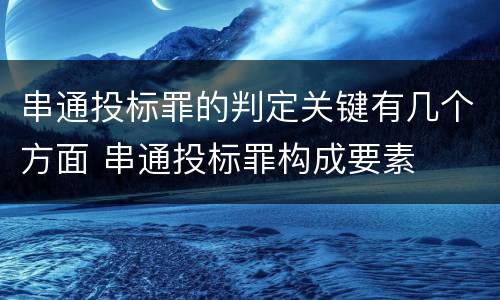 串通投标罪的判定关键有几个方面 串通投标罪构成要素
