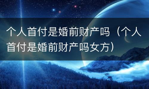 个人首付是婚前财产吗（个人首付是婚前财产吗女方）