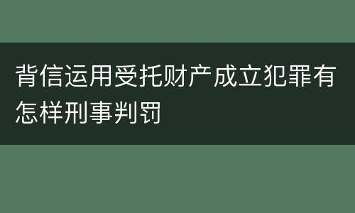 背信运用受托财产成立犯罪有怎样刑事判罚