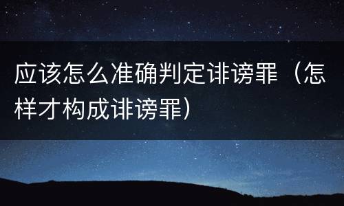 应该怎么准确判定诽谤罪（怎样才构成诽谤罪）