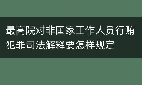 最高院对非国家工作人员行贿犯罪司法解释要怎样规定