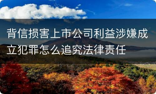 背信损害上市公司利益涉嫌成立犯罪怎么追究法律责任