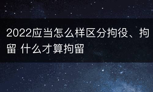 2022应当怎么样区分拘役、拘留 什么才算拘留