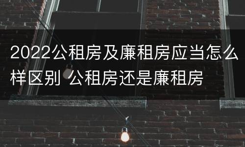 2022公租房及廉租房应当怎么样区别 公租房还是廉租房