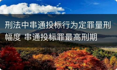 刑法中串通投标行为定罪量刑幅度 串通投标罪最高刑期