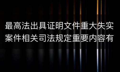 最高法出具证明文件重大失实案件相关司法规定重要内容有哪些