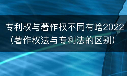 专利权与著作权不同有啥2022（著作权法与专利法的区别）