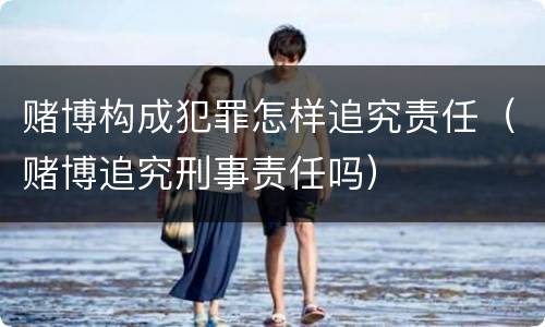 赌博构成犯罪怎样追究责任（赌博追究刑事责任吗）