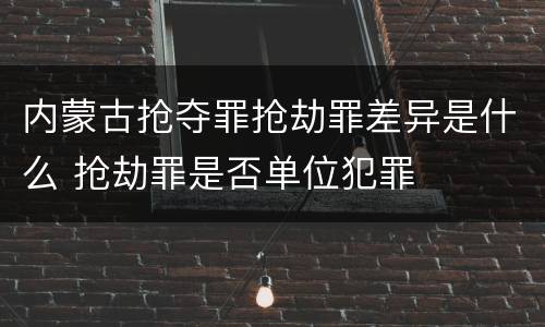 内蒙古抢夺罪抢劫罪差异是什么 抢劫罪是否单位犯罪