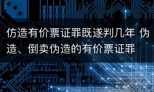仿造有价票证罪既遂判几年 伪造、倒卖伪造的有价票证罪