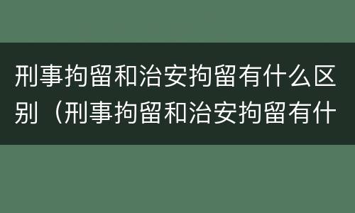 刑事拘留和治安拘留有什么区别（刑事拘留和治安拘留有什么区别和联系）