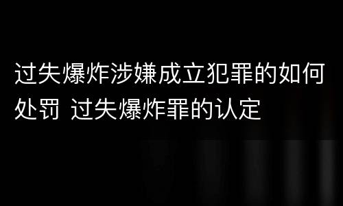 过失爆炸涉嫌成立犯罪的如何处罚 过失爆炸罪的认定
