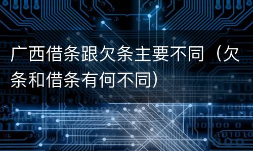 广西借条跟欠条主要不同（欠条和借条有何不同）
