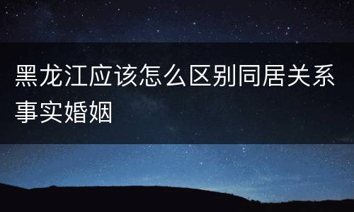 黑龙江应该怎么区别同居关系事实婚姻
