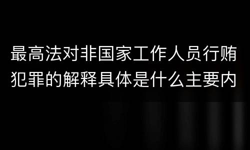 最高法对非国家工作人员行贿犯罪的解释具体是什么主要内容