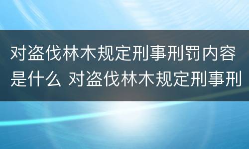 对盗伐林木规定刑事刑罚内容是什么 对盗伐林木规定刑事刑罚内容是什么意思