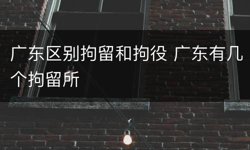 广东区别拘留和拘役 广东有几个拘留所