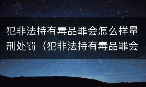 犯非法持有毒品罪会怎么样量刑处罚（犯非法持有毒品罪会怎么样量刑处罚）