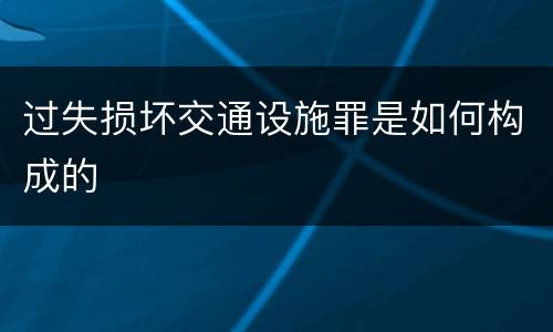 过失损坏交通设施罪是如何构成的