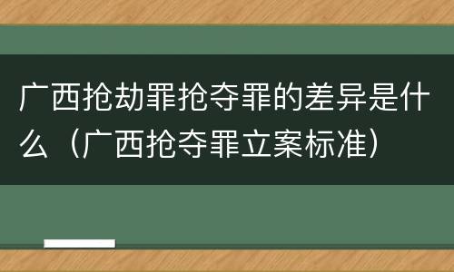 广西抢劫罪抢夺罪的差异是什么（广西抢夺罪立案标准）