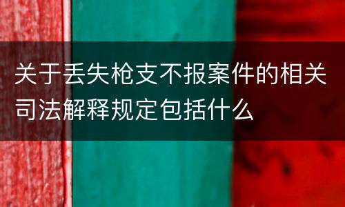 关于丢失枪支不报案件的相关司法解释规定包括什么