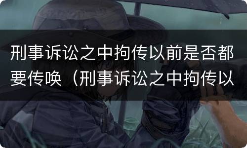 刑事诉讼之中拘传以前是否都要传唤（刑事诉讼之中拘传以前是否都要传唤证据）
