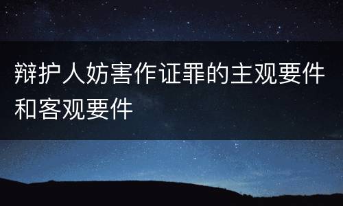 辩护人妨害作证罪的主观要件和客观要件