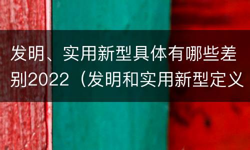 发明、实用新型具体有哪些差别2022（发明和实用新型定义）