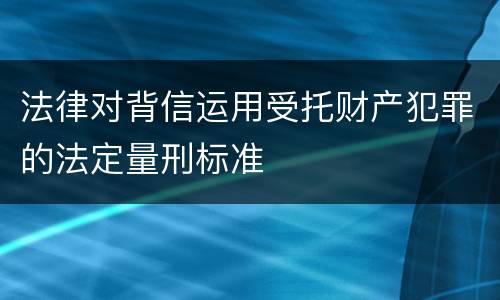 法律对背信运用受托财产犯罪的法定量刑标准