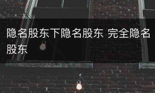 隐名股东下隐名股东 完全隐名股东