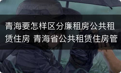 青海要怎样区分廉租房公共租赁住房 青海省公共租赁住房管理办法