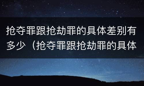 抢夺罪跟抢劫罪的具体差别有多少（抢夺罪跟抢劫罪的具体差别有多少）