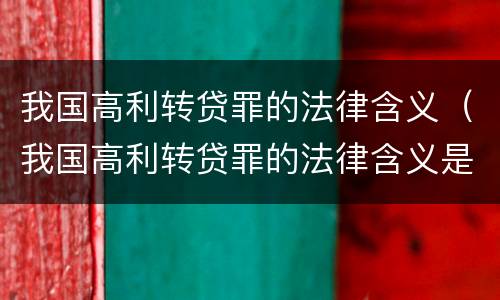 我国高利转贷罪的法律含义（我国高利转贷罪的法律含义是什么）