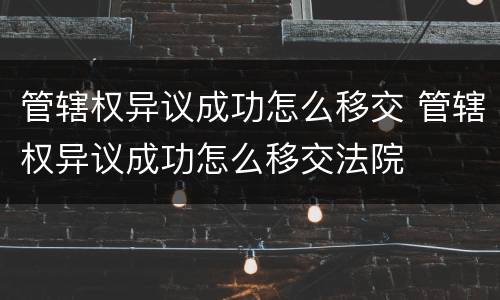 管辖权异议成功怎么移交 管辖权异议成功怎么移交法院