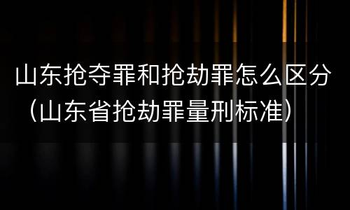 山东抢夺罪和抢劫罪怎么区分（山东省抢劫罪量刑标准）