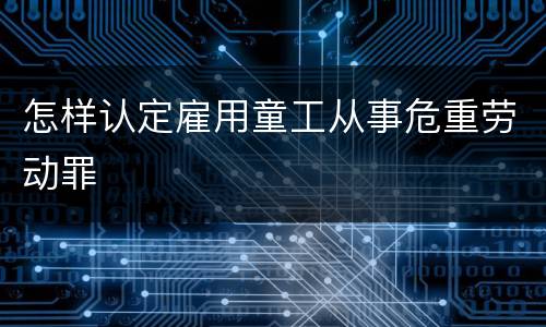 怎样认定雇用童工从事危重劳动罪