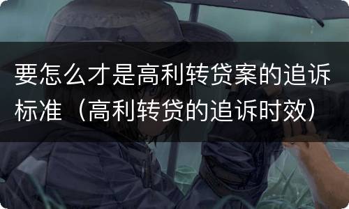 要怎么才是高利转贷案的追诉标准（高利转贷的追诉时效）
