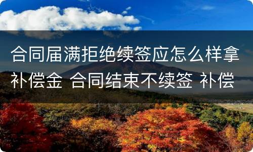 合同届满拒绝续签应怎么样拿补偿金 合同结束不续签 补偿金