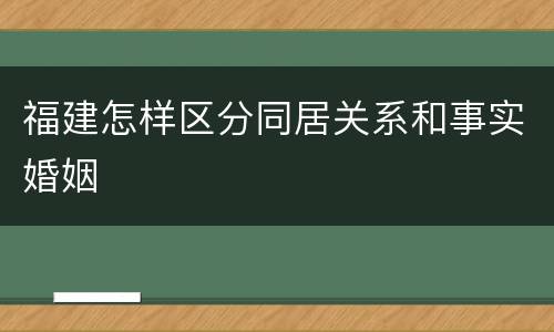 福建怎样区分同居关系和事实婚姻